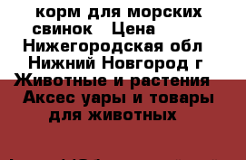 корм для морских свинок › Цена ­ 100 - Нижегородская обл., Нижний Новгород г. Животные и растения » Аксесcуары и товары для животных   